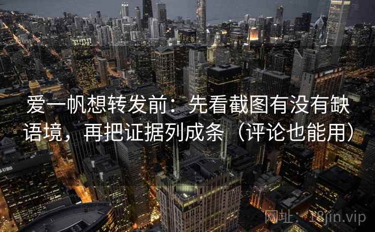 爱一帆想转发前：先看截图有没有缺语境，再把证据列成条（评论也能用）