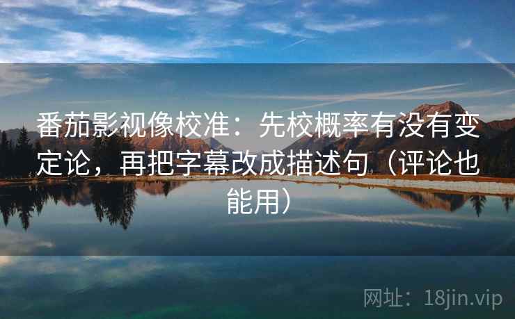 番茄影视像校准：先校概率有没有变定论，再把字幕改成描述句（评论也能用）