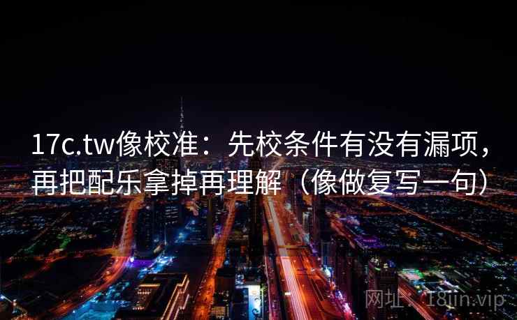 17c.tw像校准:先校条件有没有漏项,再把配乐拿掉再理解(像做复写一句) 17c.tw像校准:先校条件有没有漏项,再把配乐拿掉再理解(像做复写一句)