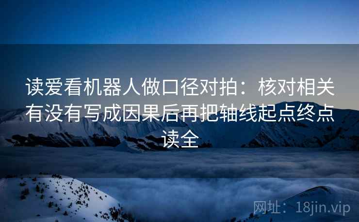 读爱看机器人做口径对拍：核对相关有没有写成因果后再把轴线起点终点读全