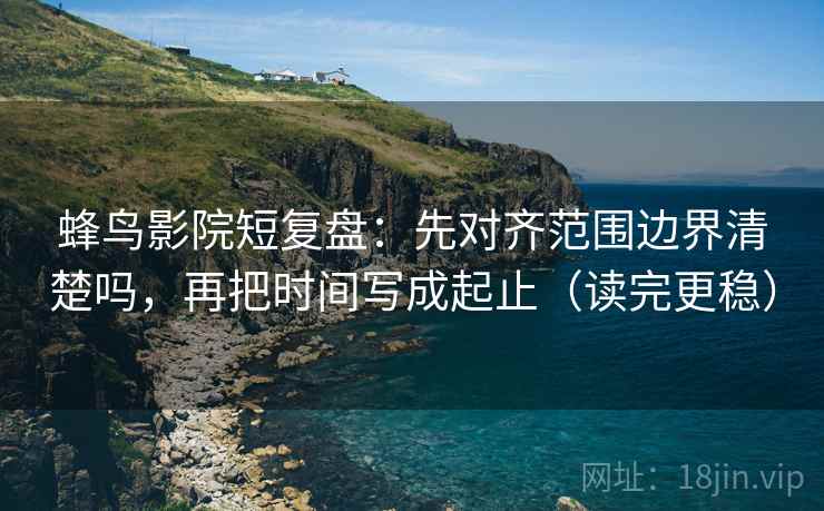 蜂鸟影院短复盘:先对齐范围边界清楚吗,再把时间写成起止(读完更稳) 蜂鸟影院短复盘:先对齐范围边界清楚吗,再把时间写成起止(读完更稳)