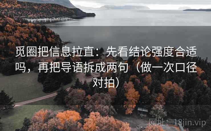 觅圈把信息拉直：先看结论强度合适吗，再把导语拆成两句（做一次口径对拍）