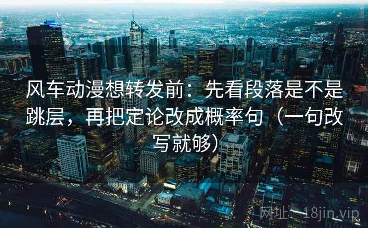 风车动漫想转发前：先看段落是不是跳层，再把定论改成概率句（一句改写就够）