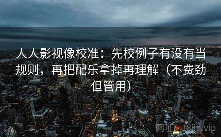 人人影视像校准:先校例子有没有当规则,再把配乐拿掉再理解(不费劲但管用) 人人影视像校准:先校例子有没有当规则,再把配乐拿掉再理解(不费劲但管用)
