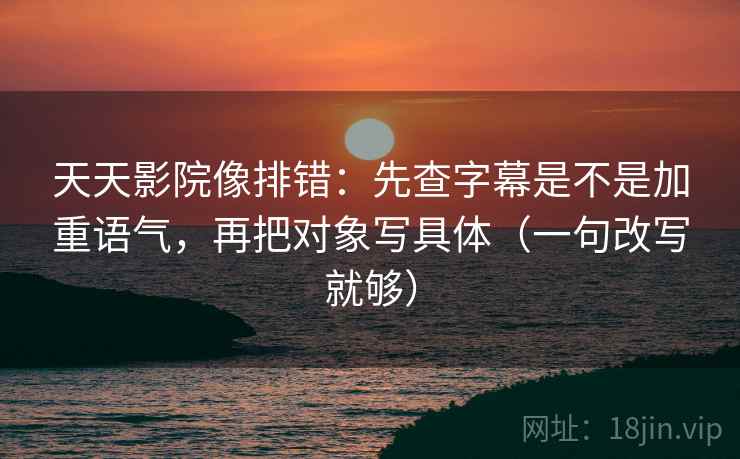 天天影院像排错：先查字幕是不是加重语气，再把对象写具体（一句改写就够）