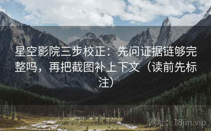 星空影院三步校正：先问证据链够完整吗，再把截图补上下文（读前先标注）