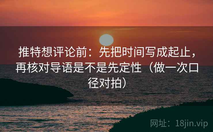 推特想评论前：先把时间写成起止，再核对导语是不是先定性（做一次口径对拍）
