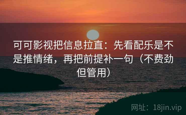 可可影视把信息拉直：先看配乐是不是推情绪，再把前提补一句（不费劲但管用）