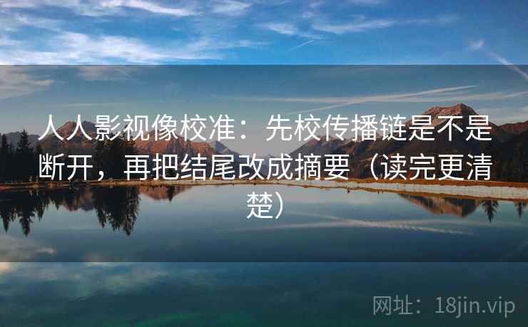 人人影视像校准:先校传播链是不是断开,再把结尾改成摘要(读完更清楚) 人人影视像校准:先校传播链是不是断开,再把结尾改成摘要(读完更清楚)