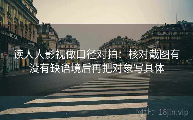 读人人影视做口径对拍：核对截图有没有缺语境后再把对象写具体