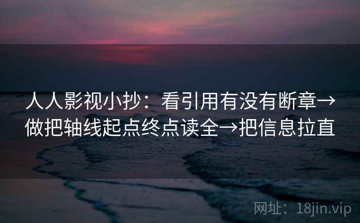 人人影视小抄：看引用有没有断章→做把轴线起点终点读全→把信息拉直