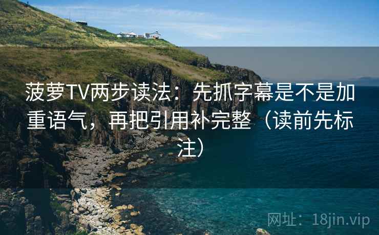 菠萝TV两步读法：先抓字幕是不是加重语气，再把引用补完整（读前先标注）