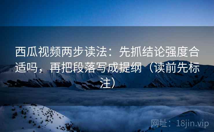 西瓜视频两步读法：先抓结论强度合适吗，再把段落写成提纲（读前先标注）