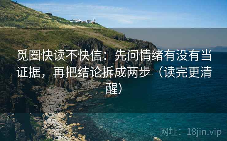 觅圈快读不快信:先问情绪有没有当证据,再把结论拆成两步(读完更清醒) 觅圈快读不快信:先问情绪有没有当证据,再把结论拆成两步(读完更清醒)