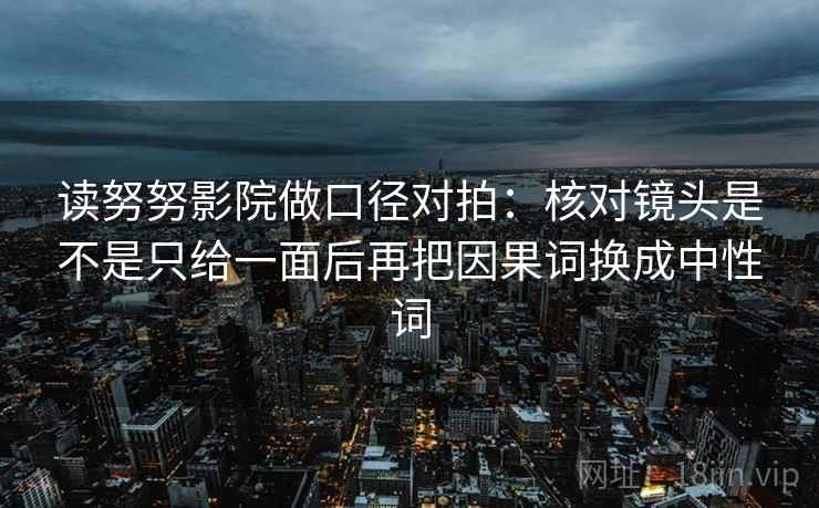 读努努影院做口径对拍：核对镜头是不是只给一面后再把因果词换成中性词