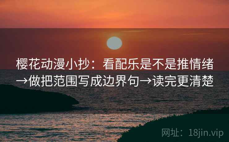 樱花动漫小抄：看配乐是不是推情绪→做把范围写成边界句→读完更清楚