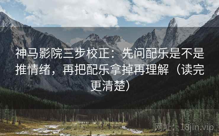 神马影院三步校正:先问配乐是不是推情绪,再把配乐拿掉再理解(读完更清楚) 神马影院三步校正:先问配乐是不是推情绪,再把配乐拿掉再理解(读完更清楚)