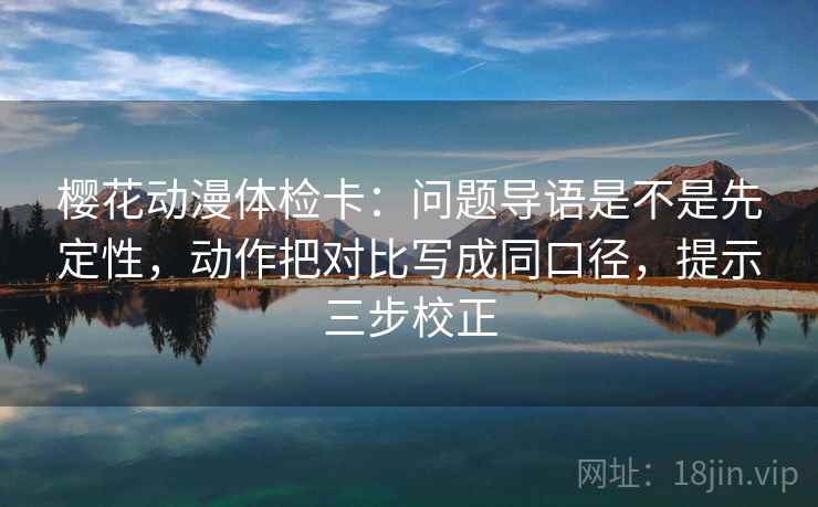 樱花动漫体检卡：问题导语是不是先定性，动作把对比写成同口径，提示三步校正