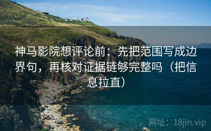 神马影院想评论前:先把范围写成边界句,再核对证据链够完整吗(把信息拉直) 神马影院想评论前:先把范围写成边界句,再核对证据链够完整吗(把信息拉直)
