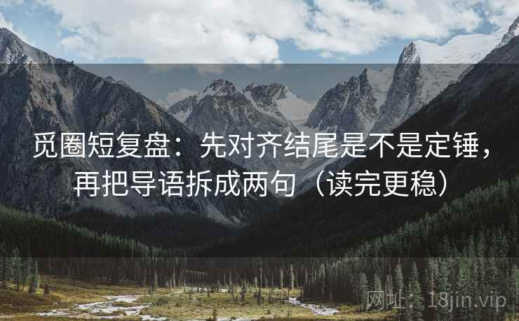 觅圈短复盘：先对齐结尾是不是定锤，再把导语拆成两句（读完更稳）