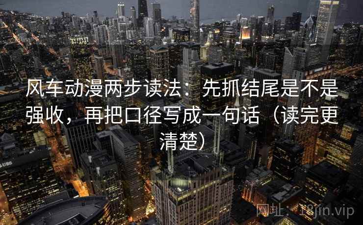 风车动漫两步读法:先抓结尾是不是强收,再把口径写成一句话(读完更清楚) 风车动漫两步读法:先抓结尾是不是强收,再把口径写成一句话(读完更清楚)