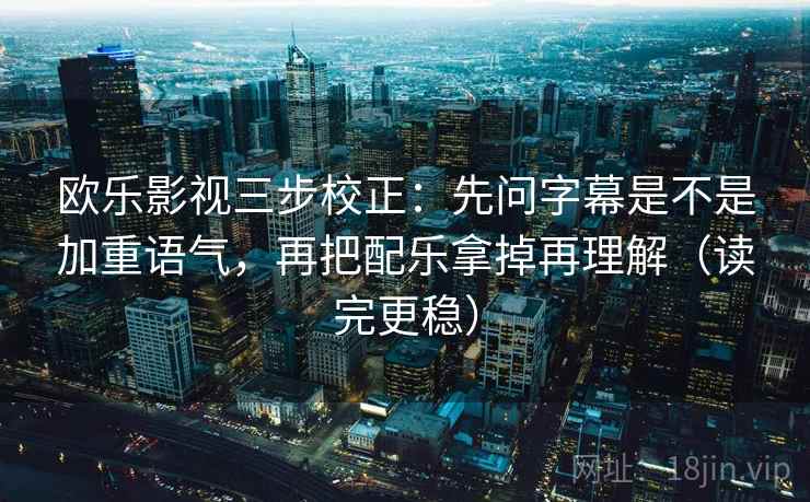 欧乐影视三步校正：先问字幕是不是加重语气，再把配乐拿掉再理解（读完更稳）
