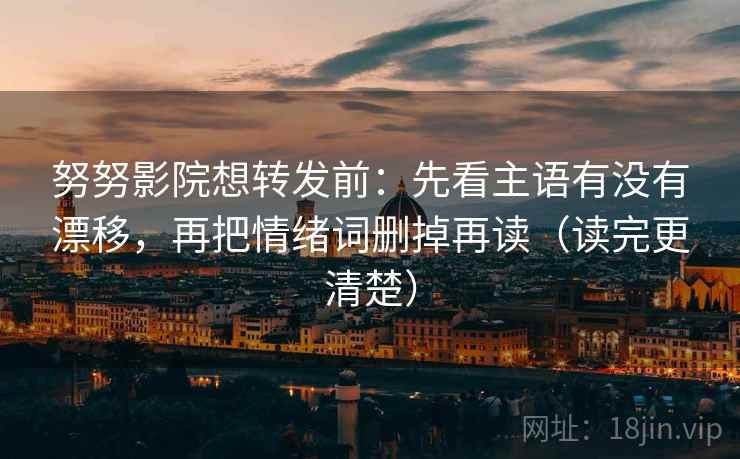努努影院想转发前:先看主语有没有漂移,再把情绪词删掉再读(读完更清楚) 努努影院想转发前:先看主语有没有漂移,再把情绪词删掉再读(读完更清楚)
