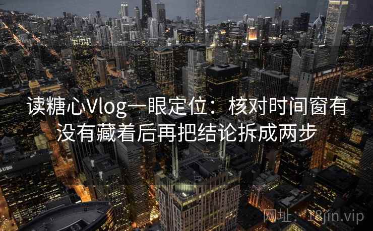 读糖心Vlog一眼定位：核对时间窗有没有藏着后再把结论拆成两步