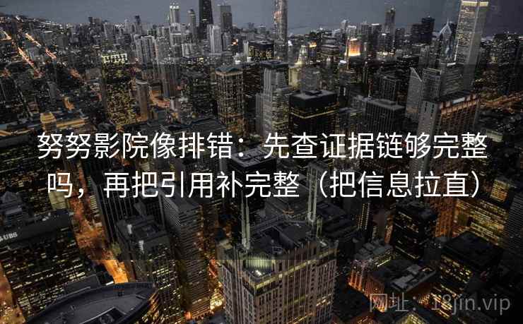 努努影院像排错：先查证据链够完整吗，再把引用补完整（把信息拉直）