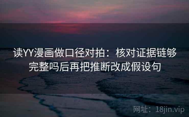 读YY漫画做口径对拍：核对证据链够完整吗后再把推断改成假设句