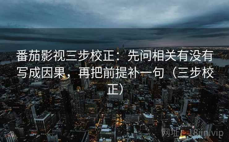 番茄影视三步校正：先问相关有没有写成因果，再把前提补一句（三步校正）