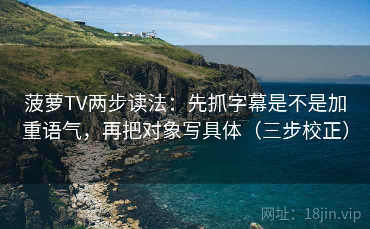 菠萝TV两步读法：先抓字幕是不是加重语气，再把对象写具体（三步校正）