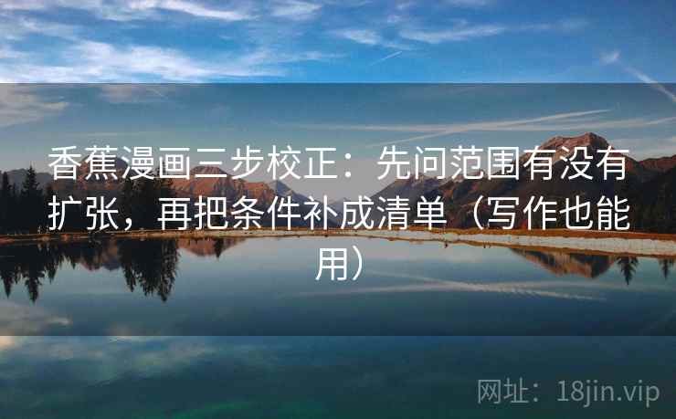 香蕉漫画三步校正：先问范围有没有扩张，再把条件补成清单（写作也能用）