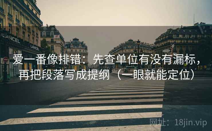 爱一番像排错：先查单位有没有漏标，再把段落写成提纲（一眼就能定位）