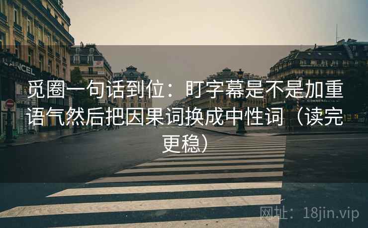 觅圈一句话到位：盯字幕是不是加重语气然后把因果词换成中性词（读完更稳）