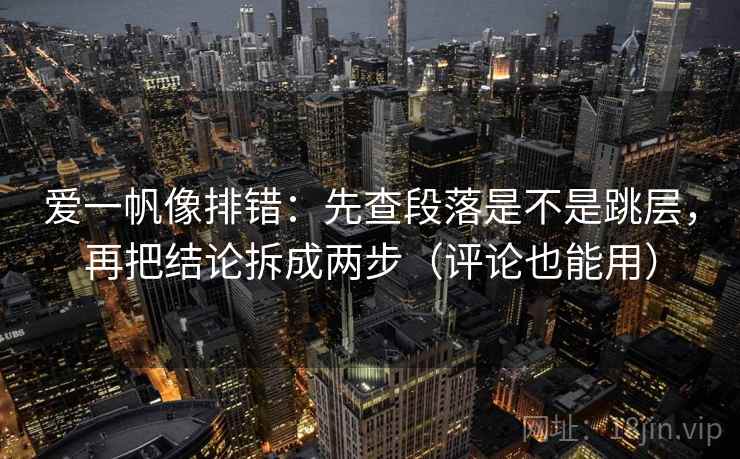爱一帆像排错：先查段落是不是跳层，再把结论拆成两步（评论也能用）