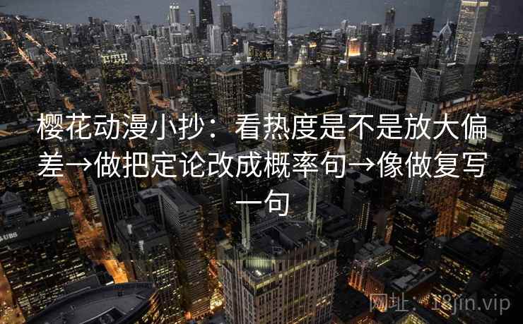 樱花动漫小抄：看热度是不是放大偏差→做把定论改成概率句→像做复写一句