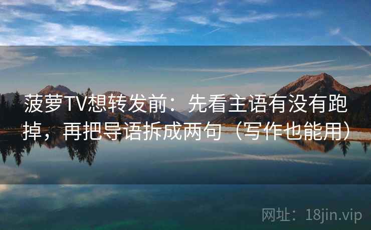 菠萝TV想转发前：先看主语有没有跑掉，再把导语拆成两句（写作也能用）