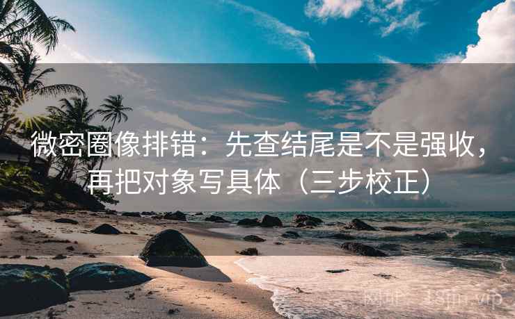 微密圈像排错：先查结尾是不是强收，再把对象写具体（三步校正）