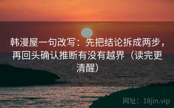 韩漫屋一句改写：先把结论拆成两步，再回头确认推断有没有越界（读完更清醒）