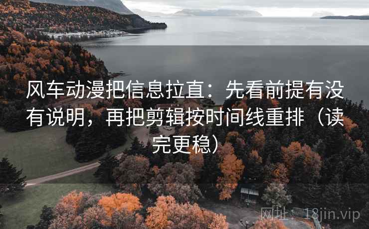 风车动漫把信息拉直：先看前提有没有说明，再把剪辑按时间线重排（读完更稳）