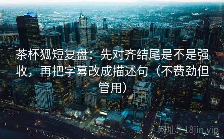茶杯狐短复盘：先对齐结尾是不是强收，再把字幕改成描述句（不费劲但管用）