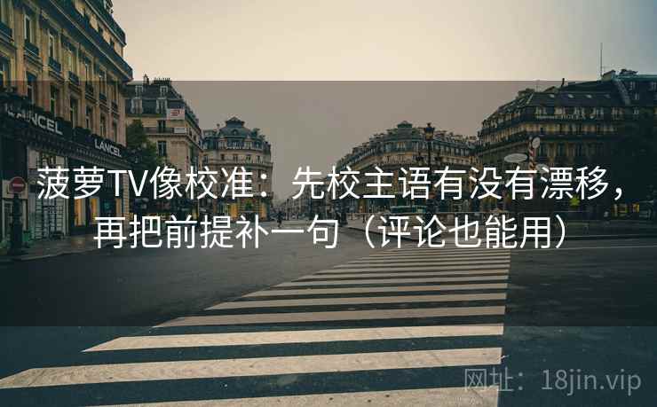 菠萝TV像校准:先校主语有没有漂移,再把前提补一句(评论也能用) 菠萝TV像校准:先校主语有没有漂移,再把前提补一句(评论也能用)