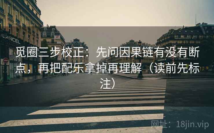 觅圈三步校正：先问因果链有没有断点，再把配乐拿掉再理解（读前先标注）