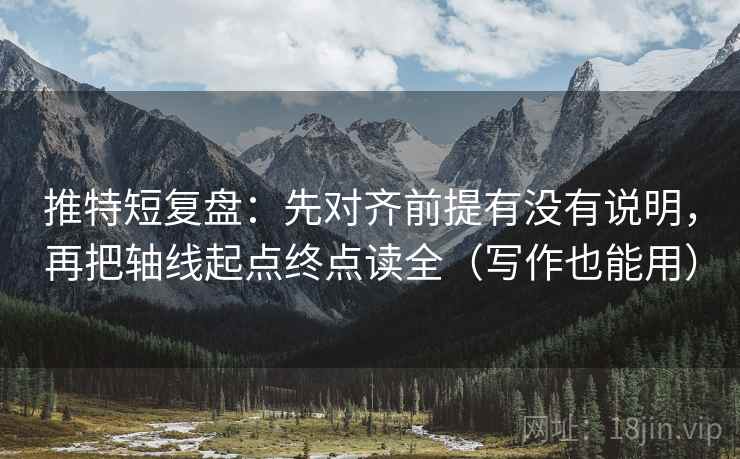 推特短复盘：先对齐前提有没有说明，再把轴线起点终点读全（写作也能用）