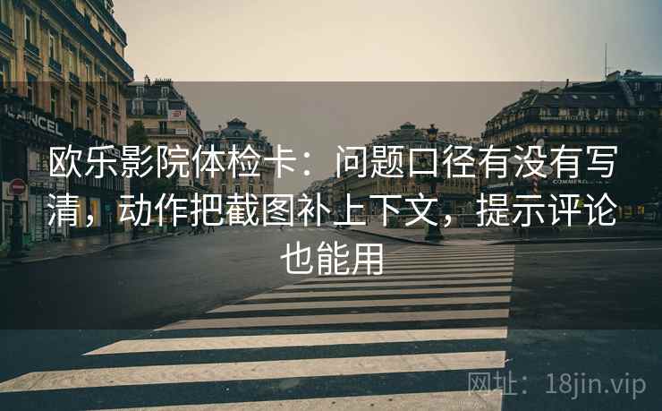欧乐影院体检卡：问题口径有没有写清，动作把截图补上下文，提示评论也能用