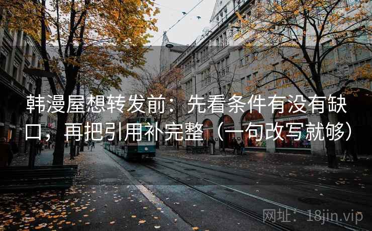 韩漫屋想转发前：先看条件有没有缺口，再把引用补完整（一句改写就够）