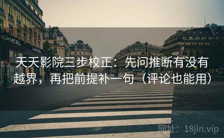 天天影院三步校正：先问推断有没有越界，再把前提补一句（评论也能用）