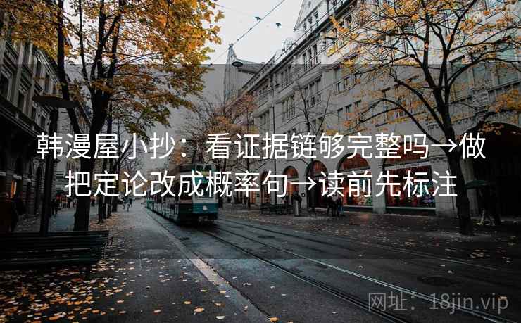 韩漫屋小抄：看证据链够完整吗→做把定论改成概率句→读前先标注