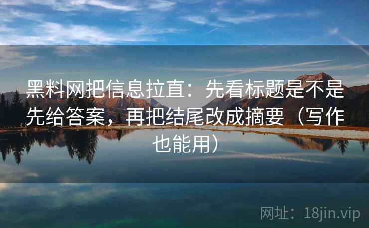 黑料网把信息拉直：先看标题是不是先给答案，再把结尾改成摘要（写作也能用）